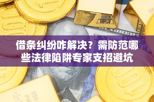 武汉借条纠纷咋解决？需防范哪些法律陷阱专家支招避坑