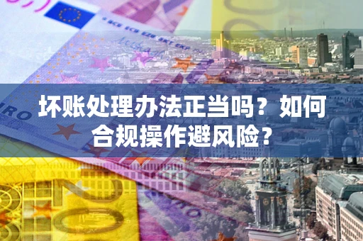 武汉坏账处理办法正当吗？如何合规操作避风险？