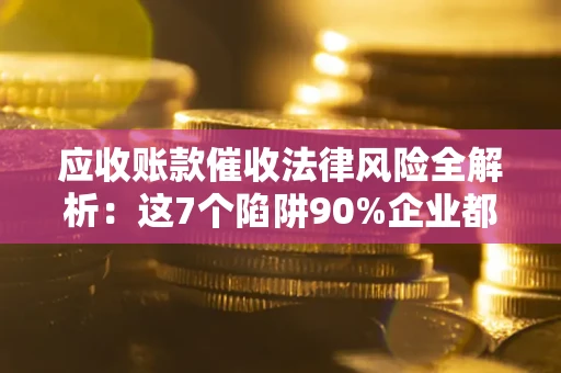 武汉应收账款催收法律风险全解析：这7个陷阱90%企业都踩过（含合规应对指南）