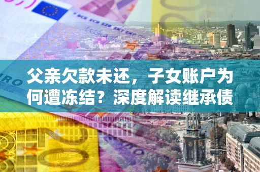 武汉父亲欠款未还，子女账户为何遭冻结？深度解读继承债务迷局