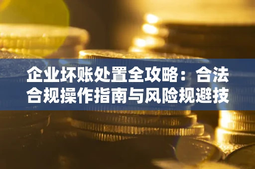 武汉企业坏账处置全攻略：合法合规操作指南与风险规避技巧解析