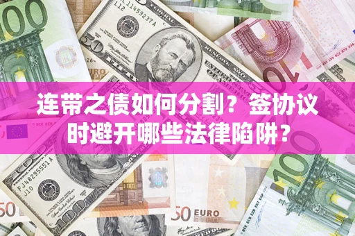武汉连带之债如何分割？签协议时避开哪些法律陷阱？