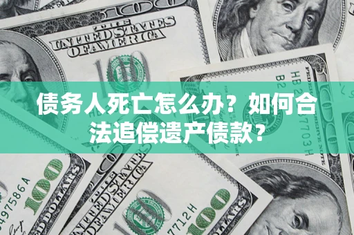 武汉债务人死亡怎么办？如何合法追偿遗产债款？