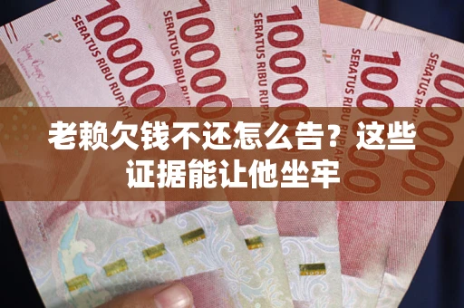 武汉老赖欠钱不还怎么告？这些证据能让他坐牢