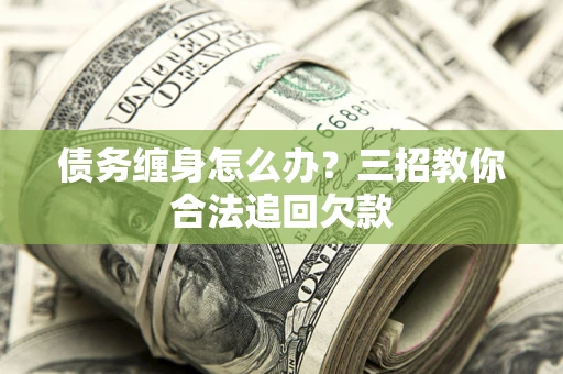 武汉债务缠身怎么办？三招教你合法追回欠款