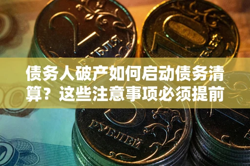 武汉债务人破产如何启动债务清算？这些注意事项必须提前知道