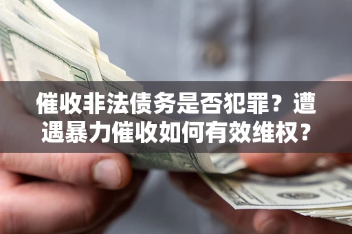 武汉催收非法债务是否犯罪?遭遇暴力催收如何有效维权? 武汉催收非法债务是否犯罪?遭遇暴力催收如何有效维权?