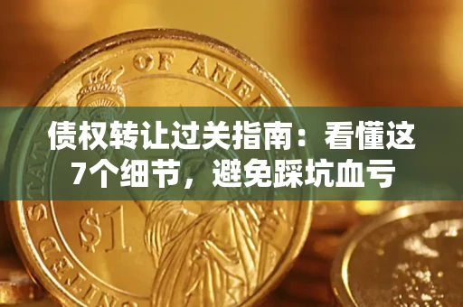 武汉债权转让过关指南：看懂这7个细节，避免踩坑血亏