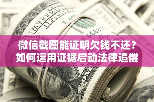 武汉微信截图能证明欠钱不还？如何运用证据启动法律追偿程序？