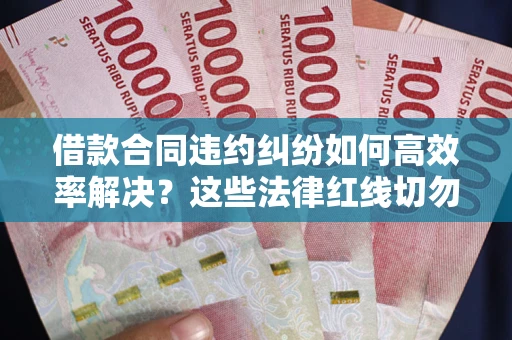 武汉借款合同违约纠纷如何高效率解决？这些法律红线切勿触碰