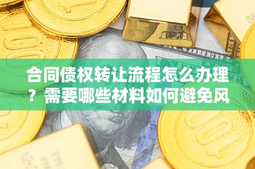 武汉合同债权转让流程怎么办理？需要哪些材料如何避免风险？