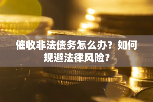 武汉催收非法债务怎么办？如何规避法律风险？