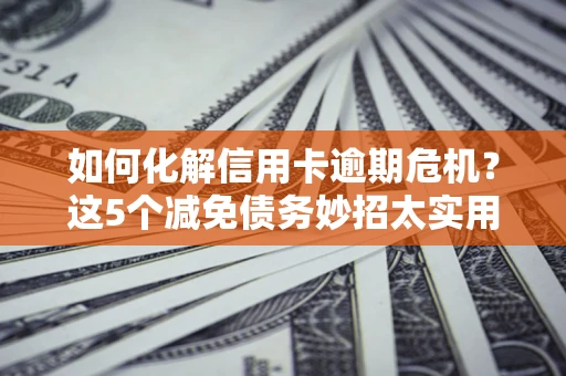 武汉如何化解信用卡逾期危机？这5个减免债务妙招太实用