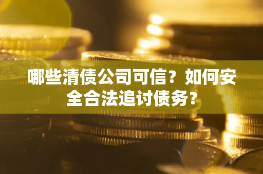 武汉哪些清债公司可信？如何安全合法追讨债务？