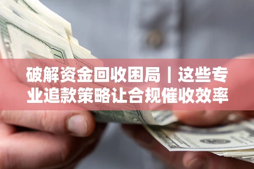 武汉破解资金回收困局｜这些专业追款策略让合规催收效率翻倍