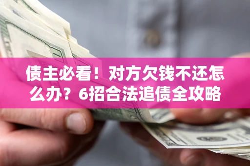 武汉债主必看！对方欠钱不还怎么办？6招合法追债全攻略