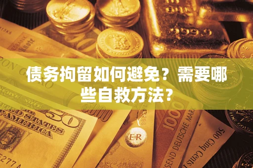 武汉债务拘留如何避免？需要哪些自救方法？