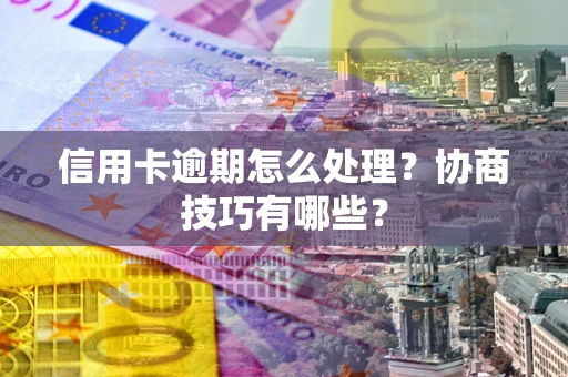 武汉信用卡逾期怎么处理？协商技巧有哪些？