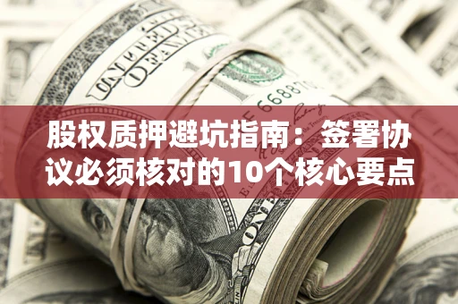 武汉股权质押避坑指南:签署协议必须核对的10个核心要点 武汉股权质押避坑指南:签署协议必须核对的10个核心要点