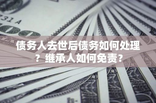 武汉债务人去世后债务如何处理？继承人如何免责？