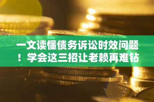 武汉一文读懂债务诉讼时效问题！学会这三招让老赖再难钻空子