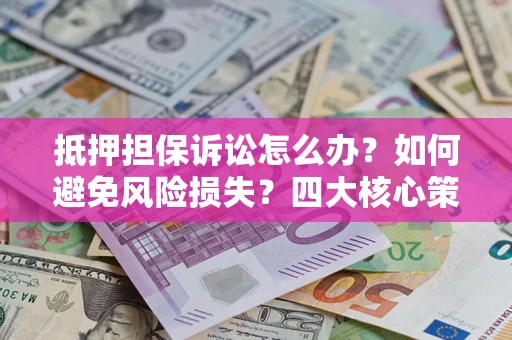武汉抵押担保诉讼怎么办？如何避免风险损失？四大核心策略全解读