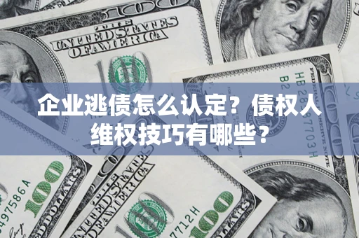 武汉企业逃债怎么认定？债权人维权技巧有哪些？
