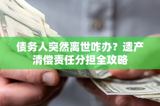 武汉债务人突然离世咋办？遗产清偿责任分担全攻略