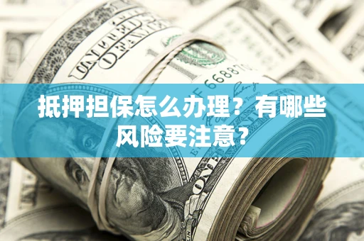 武汉抵押担保怎么办理？有哪些风险要注意？
