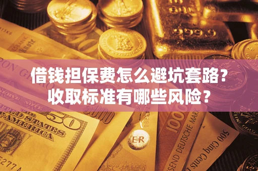武汉借钱担保费怎么避坑套路?收取标准有哪些风险? 武汉借钱担保费怎么避坑套路?收取标准有哪些风险?