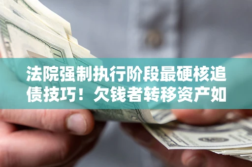 武汉法院强制执行阶段最硬核追债技巧！欠钱者转移资产如何破解？