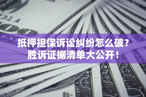 武汉抵押担保诉讼纠纷怎么破？胜诉证据清单大公开！