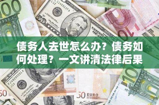 武汉债务人去世怎么办？债务如何处理？一文讲清法律后果
