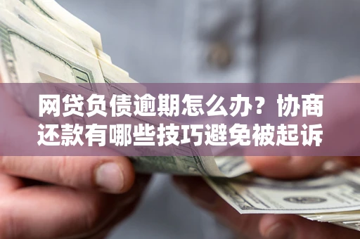 武汉网贷负债逾期怎么办？协商还款有哪些技巧避免被起诉？