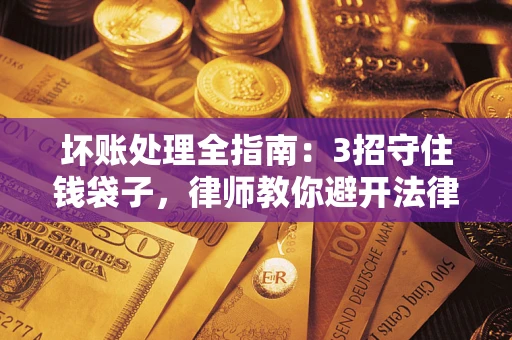 武汉坏账处理全指南：3招守住钱袋子，律师教你避开法律雷区