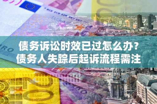 武汉债务诉讼时效已过怎么办？债务人失踪后起诉流程需注意什么？