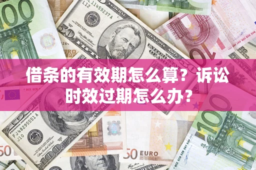 武汉借条的有效期怎么算？诉讼时效过期怎么办？