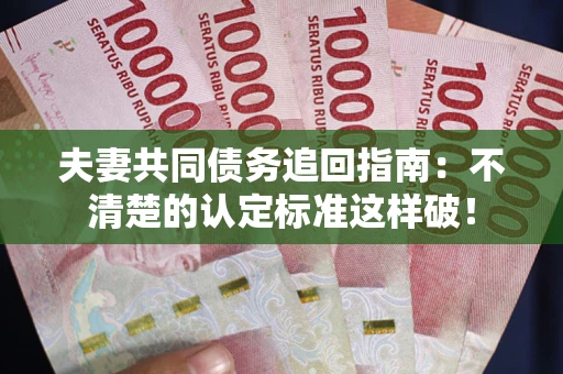 武汉夫妻共同债务追回指南：不清楚的认定标准这样破！