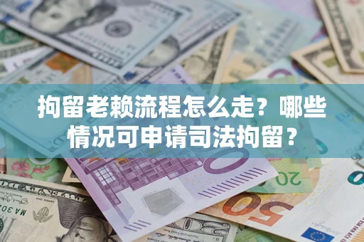 武汉拘留老赖流程怎么走?哪些情况可申请司法拘留? 武汉拘留老赖流程怎么走?哪些情况可申请司法拘留?