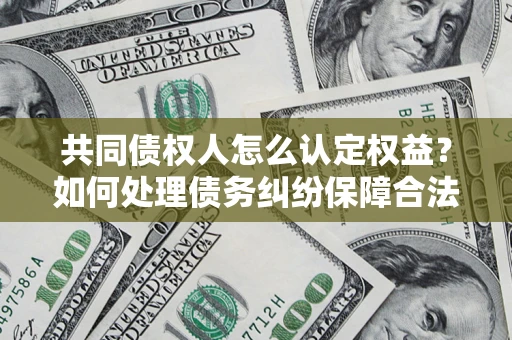 武汉共同债权人怎么认定权益？如何处理债务纠纷保障合法权益？