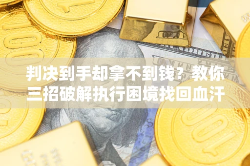 武汉判决到手却拿不到钱？教你三招破解执行困境找回血汗钱