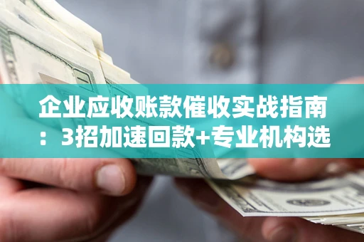 武汉企业应收账款催收实战指南：3招加速回款+专业机构选择避坑