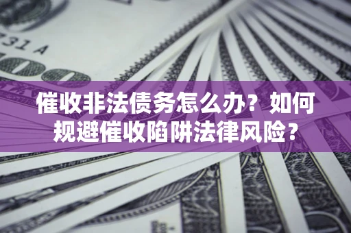 武汉催收非法债务怎么办？如何规避催收陷阱法律风险？
