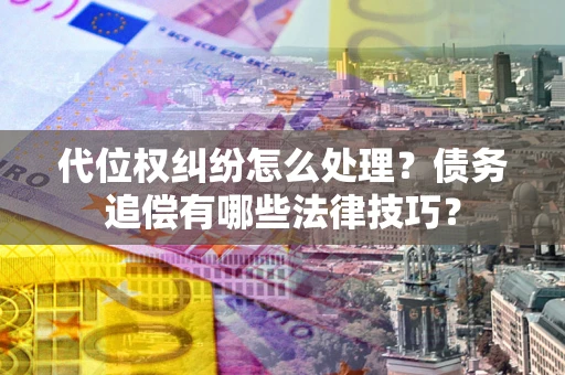 武汉代位权纠纷怎么处理？债务追偿有哪些法律技巧？