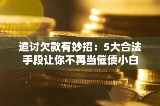 武汉追讨欠款有妙招：5大合法手段让你不再当催债小白