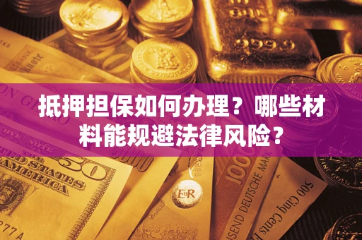 武汉抵押担保如何办理？哪些材料能规避法律风险？