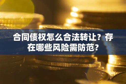 武汉合同债权怎么合法转让？存在哪些风险需防范？