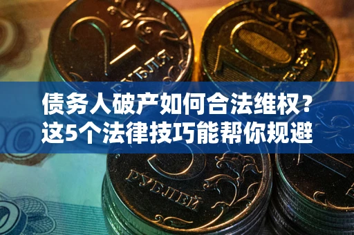 武汉债务人破产如何合法维权？这5个法律技巧能帮你规避风险