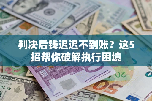 武汉判决后钱迟迟不到账？这5招帮你破解执行困境