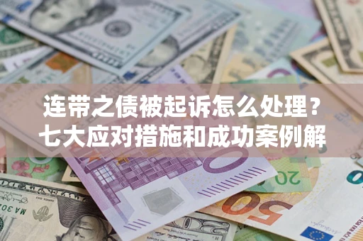 武汉连带之债被起诉怎么处理？七大应对措施和成功案例解析